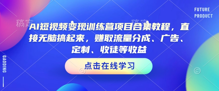 AI短视频变现训练营项目合集教程，直接无脑搞起来，赚取流量分成、广告、定制、收徒等收益(0302更新)-七何路