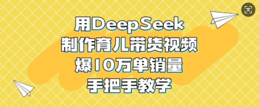 用DeepSeek制作育儿带货视频，爆10W单销量，手把手教学-七何路