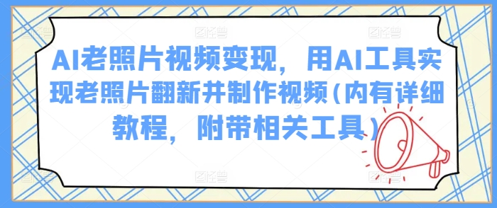 AI老照片视频变现，用AI工具实现老照片翻新并制作视频(内有详细教程，附带相关工具)-七何路