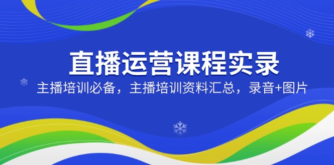 直播运营课程实录：主播培训必备，主播培训资料汇总，录音+图片-七何路