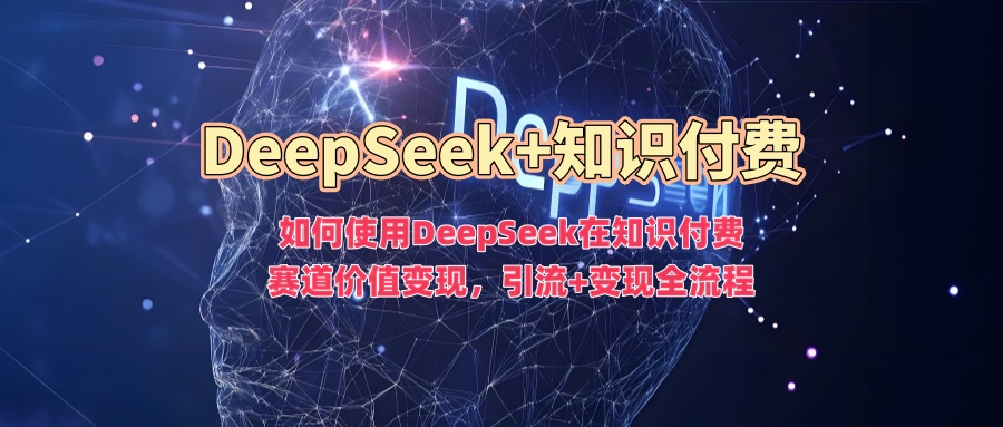 如何使用DeepSeek在知识付费赛道价值变现，引流+变现全流程-七何路