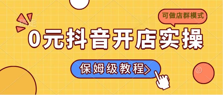 0元抖音开店实操，保姆级教程适合小白(可做店群模式-七何路