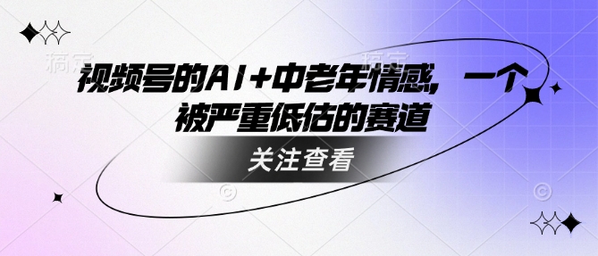 视频号的AI+中老年情感，一个被严重低估的赛道-七何路